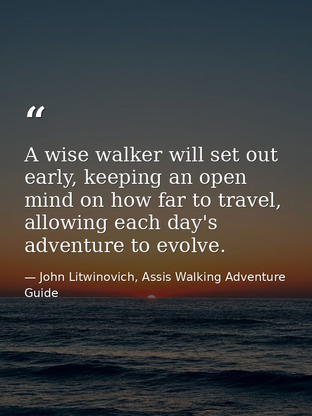 A wise walker will set out early, keeping an open mind on how far to travel, allowing each day's adventure to evolve. — John Litwinovich, Assis Walking Adventure Guide
