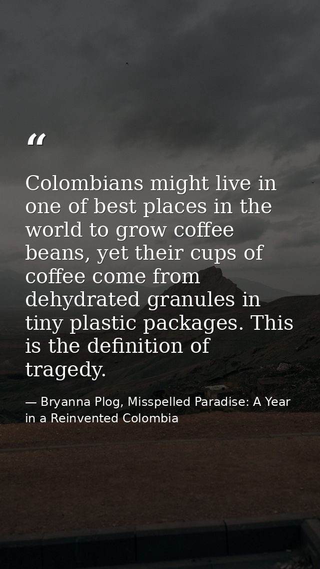 Colombians might live in one of best places in the world to grow coffee beans, yet their cups of coffee come from dehydr — Bryanna Plog, Misspelled Paradise: A Year in a Reinvented Colombia