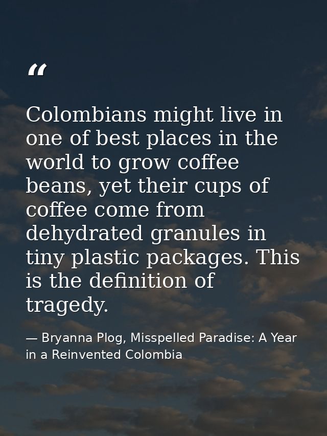 Colombians might live in one of best places in the world to grow coffee beans, yet their cups of coffee come from dehydr — Bryanna Plog, Misspelled Paradise: A Year in a Reinvented Colombia