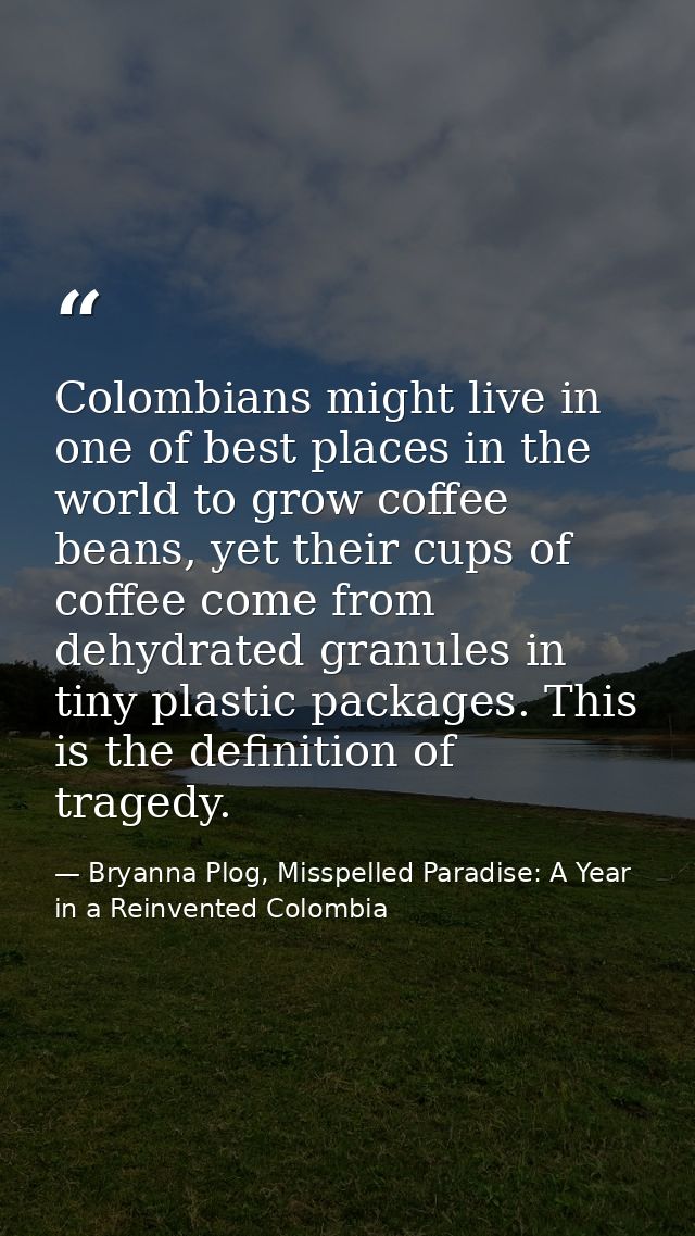Colombians might live in one of best places in the world to grow coffee beans, yet their cups of coffee come from dehydr — Bryanna Plog, Misspelled Paradise: A Year in a Reinvented Colombia