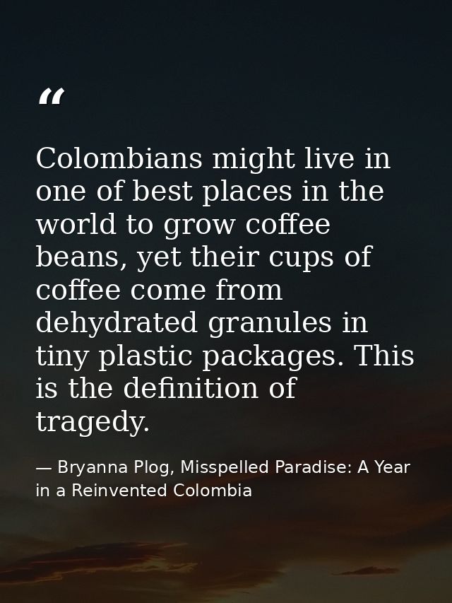 Colombians might live in one of best places in the world to grow coffee beans, yet their cups of coffee come from dehydr — Bryanna Plog, Misspelled Paradise: A Year in a Reinvented Colombia