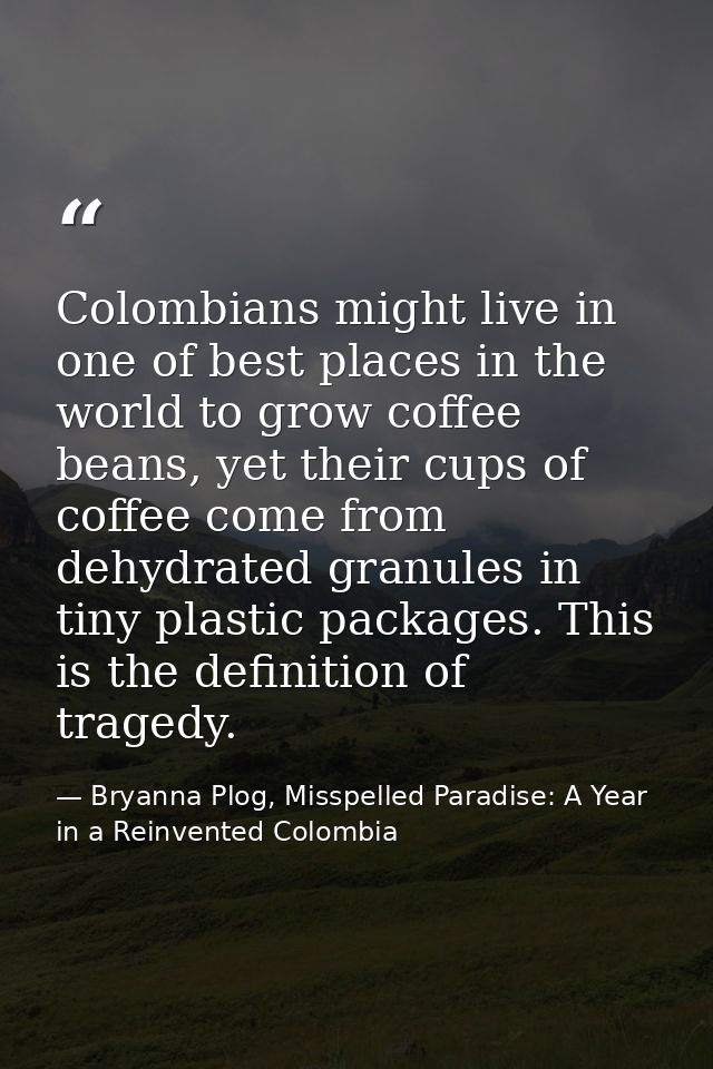 Colombians might live in one of best places in the world to grow coffee beans, yet their cups of coffee come from dehydr — Bryanna Plog, Misspelled Paradise: A Year in a Reinvented Colombia