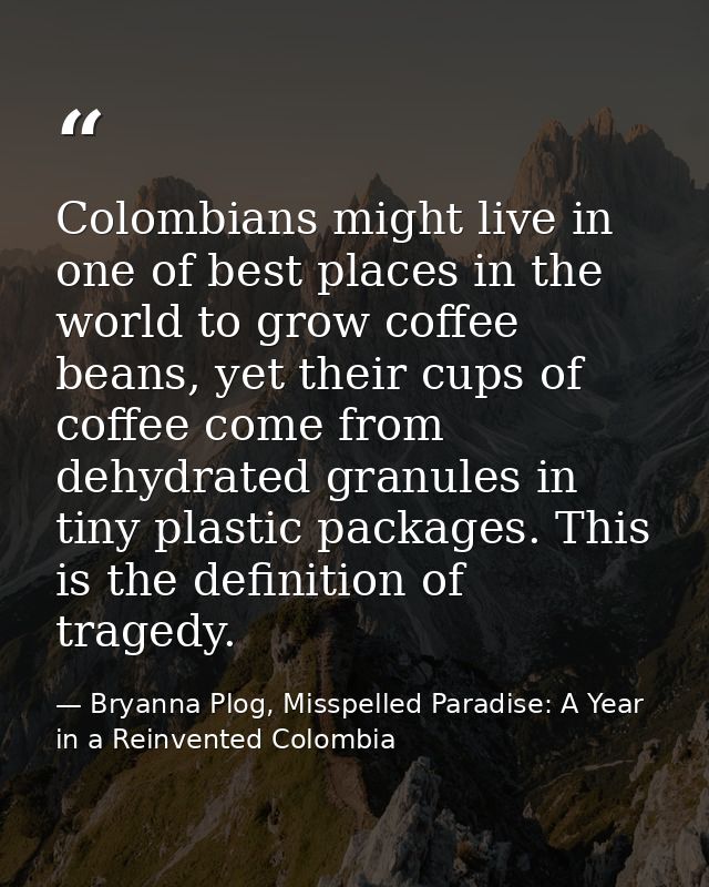 Colombians might live in one of best places in the world to grow coffee beans, yet their cups of coffee come from dehydr — Bryanna Plog, Misspelled Paradise: A Year in a Reinvented Colombia