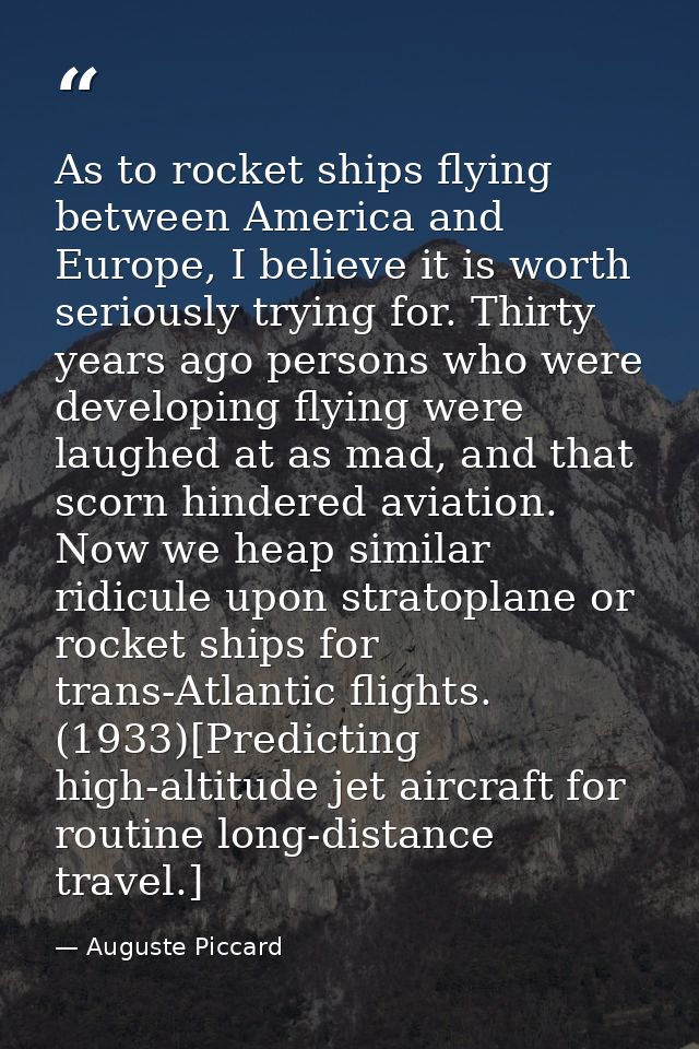 As to rocket ships flying between America and Europe, I believe it is worth seriously trying for. Thirty years ago perso — Auguste Piccard
