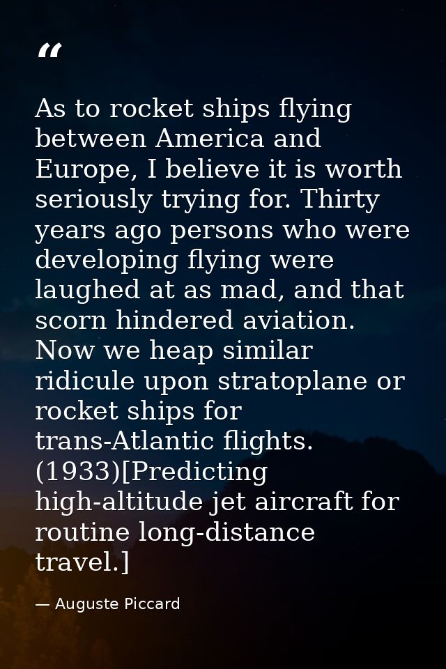As to rocket ships flying between America and Europe, I believe it is worth seriously trying for. Thirty years ago perso — Auguste Piccard