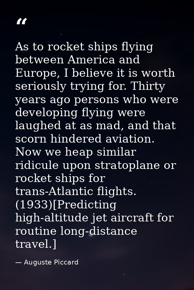 As to rocket ships flying between America and Europe, I believe it is worth seriously trying for. Thirty years ago perso — Auguste Piccard