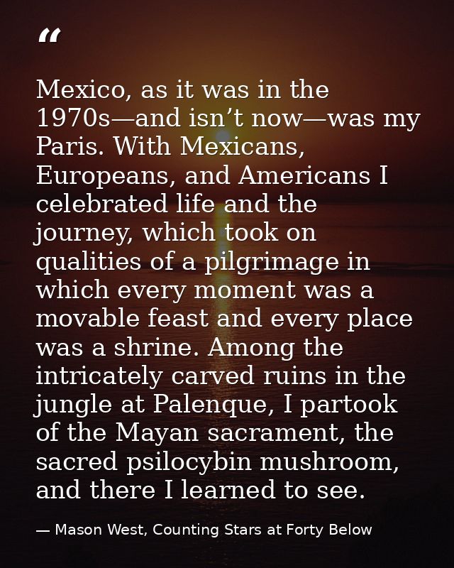 Mexico, as it was in the 1970s—and isn’t now—was my Paris. With Mexicans, Europeans, and Americans I celebrated life and — Mason West, Counting Stars at Forty Below