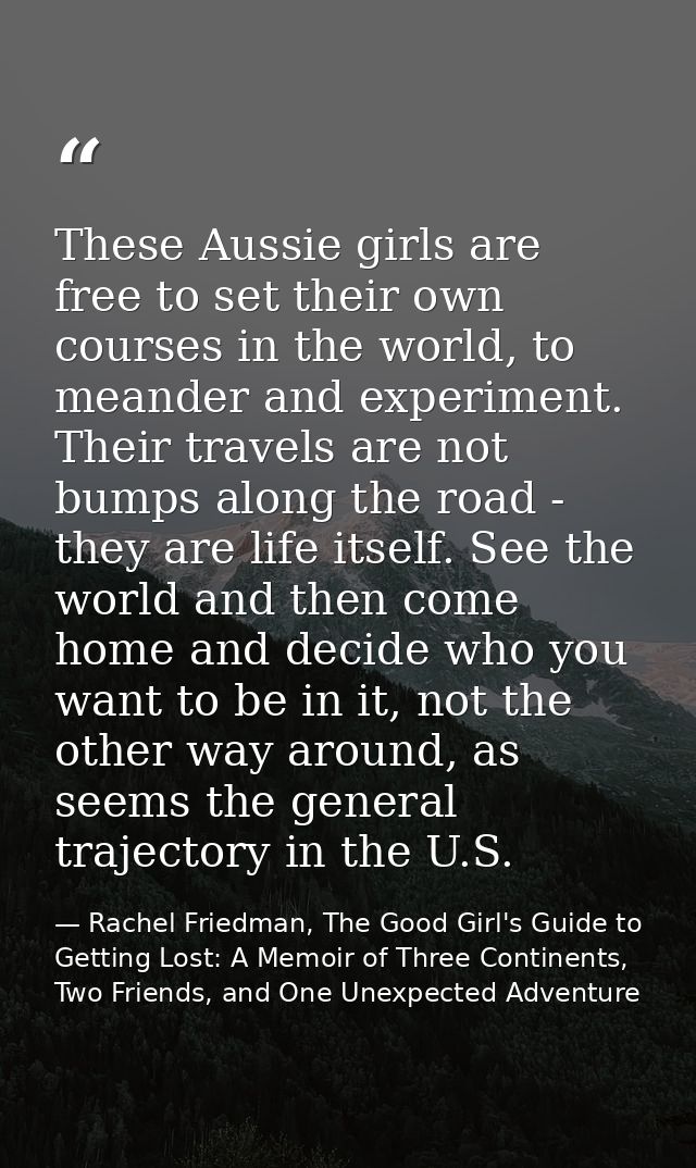 These Aussie girls are free to set their own courses in the world, to meander and experiment. Their travels are not bump — Rachel Friedman, The Good Girl's Guide to Getting Lost: A Memoir of Three Continents, Two Friends, and One Unexpected Adventure