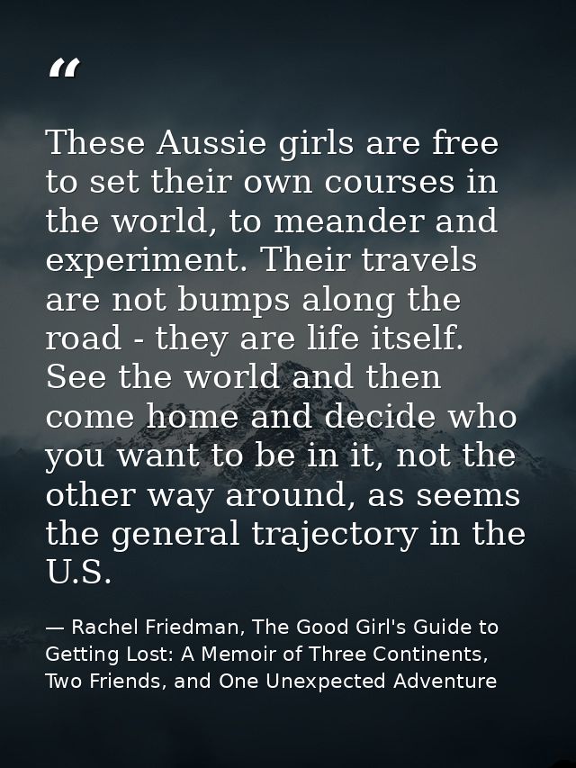 These Aussie girls are free to set their own courses in the world, to meander and experiment. Their travels are not bump — Rachel Friedman, The Good Girl's Guide to Getting Lost: A Memoir of Three Continents, Two Friends, and One Unexpected Adventure
