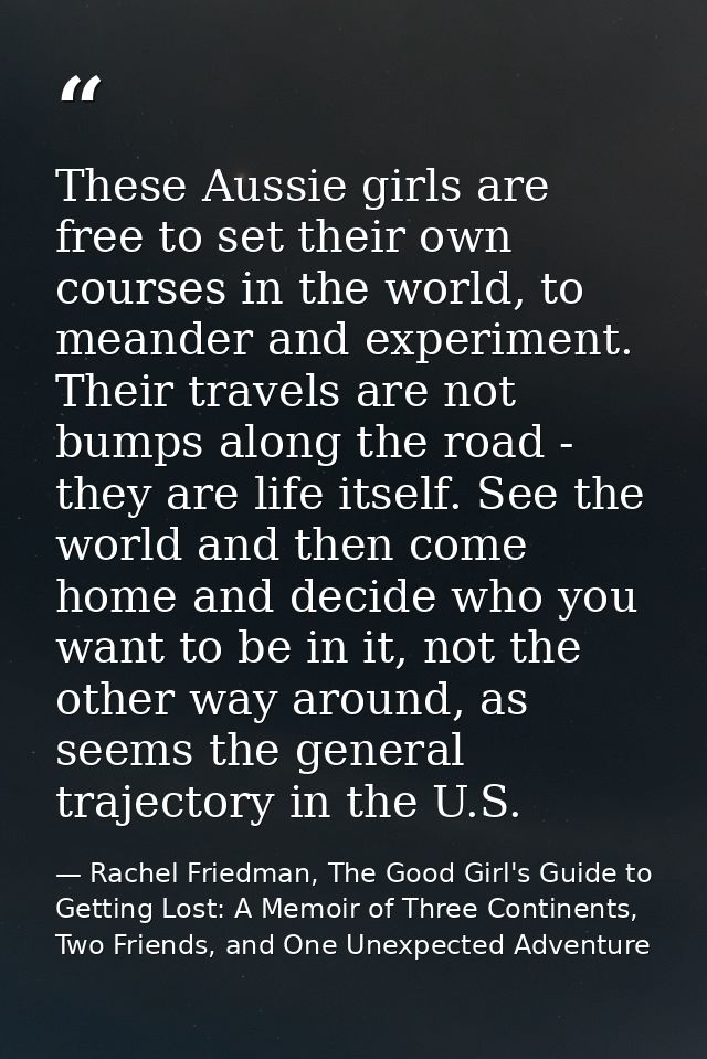 These Aussie girls are free to set their own courses in the world, to meander and experiment. Their travels are not bump — Rachel Friedman, The Good Girl's Guide to Getting Lost: A Memoir of Three Continents, Two Friends, and One Unexpected Adventure