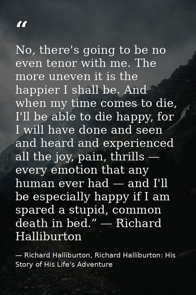 No, there's going to be no even tenor with me. The more uneven it is the happier I shall be. And when my time comes to d — Richard Halliburton, Richard Halliburton: His Story of His Life's Adventure