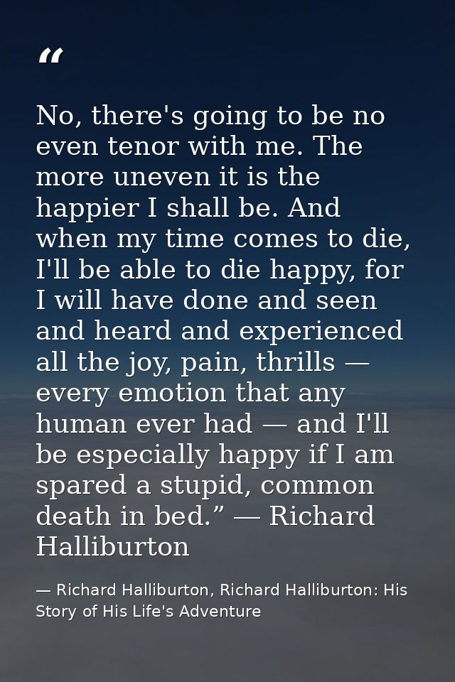 No, there's going to be no even tenor with me. The more uneven it is the happier I shall be. And when my time comes to d — Richard Halliburton, Richard Halliburton: His Story of His Life's Adventure