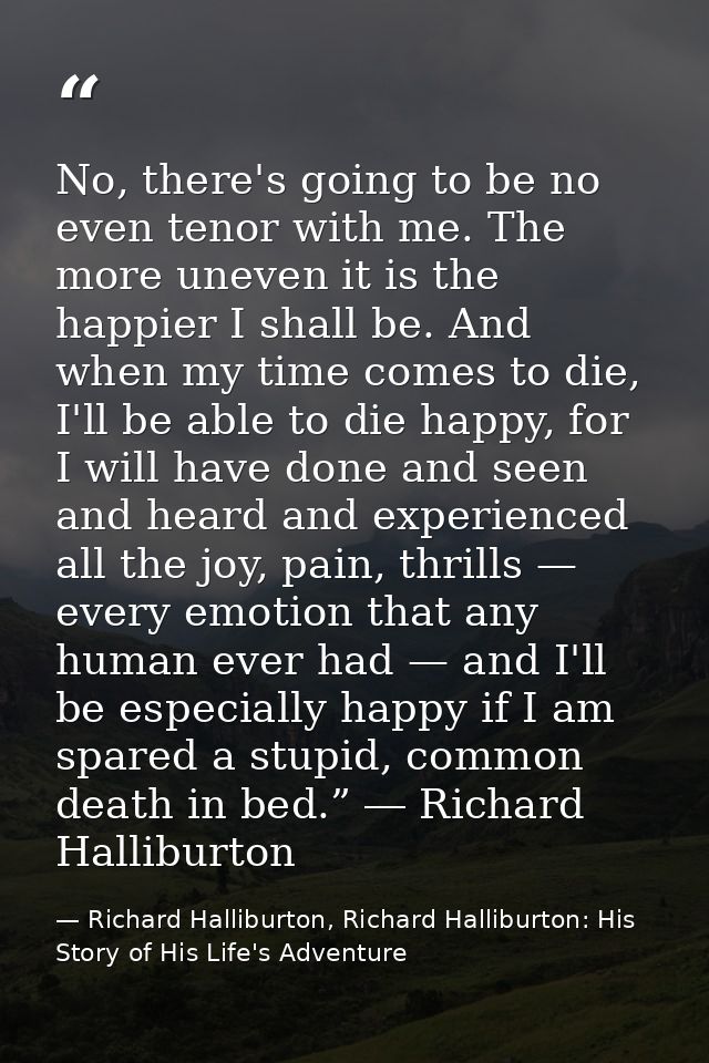 No, there's going to be no even tenor with me. The more uneven it is the happier I shall be. And when my time comes to d — Richard Halliburton, Richard Halliburton: His Story of His Life's Adventure