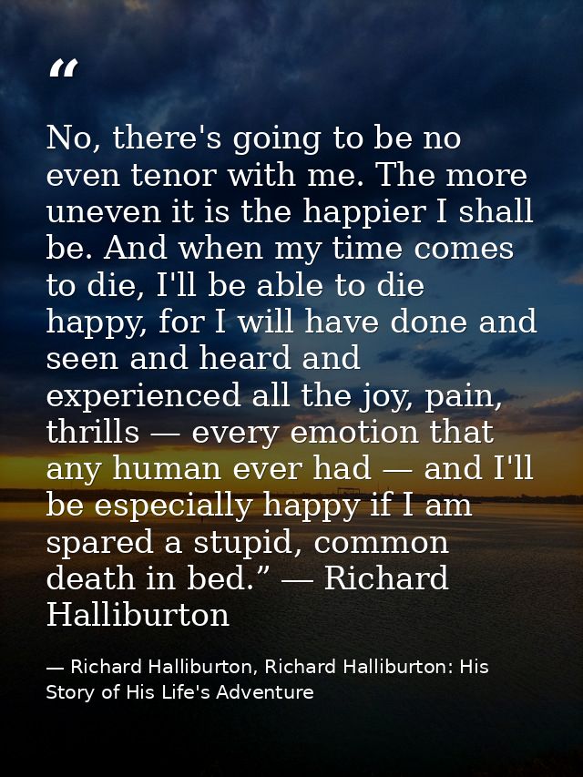No, there's going to be no even tenor with me. The more uneven it is the happier I shall be. And when my time comes to d — Richard Halliburton, Richard Halliburton: His Story of His Life's Adventure