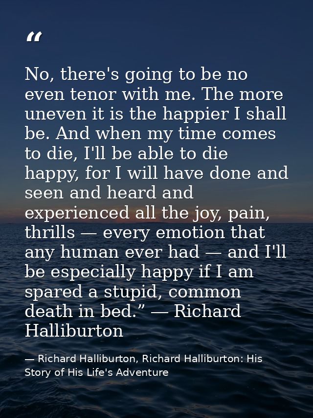No, there's going to be no even tenor with me. The more uneven it is the happier I shall be. And when my time comes to d — Richard Halliburton, Richard Halliburton: His Story of His Life's Adventure