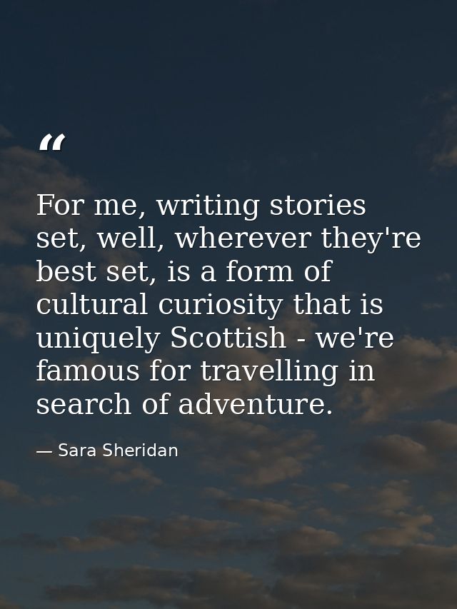 For me, writing stories set, well, wherever they're best set, is a form of cultural curiosity that is uniquely Scottish  — Sara Sheridan
