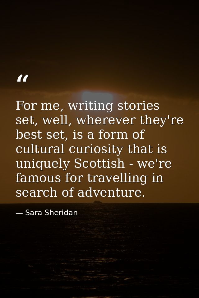 For me, writing stories set, well, wherever they're best set, is a form of cultural curiosity that is uniquely Scottish  — Sara Sheridan