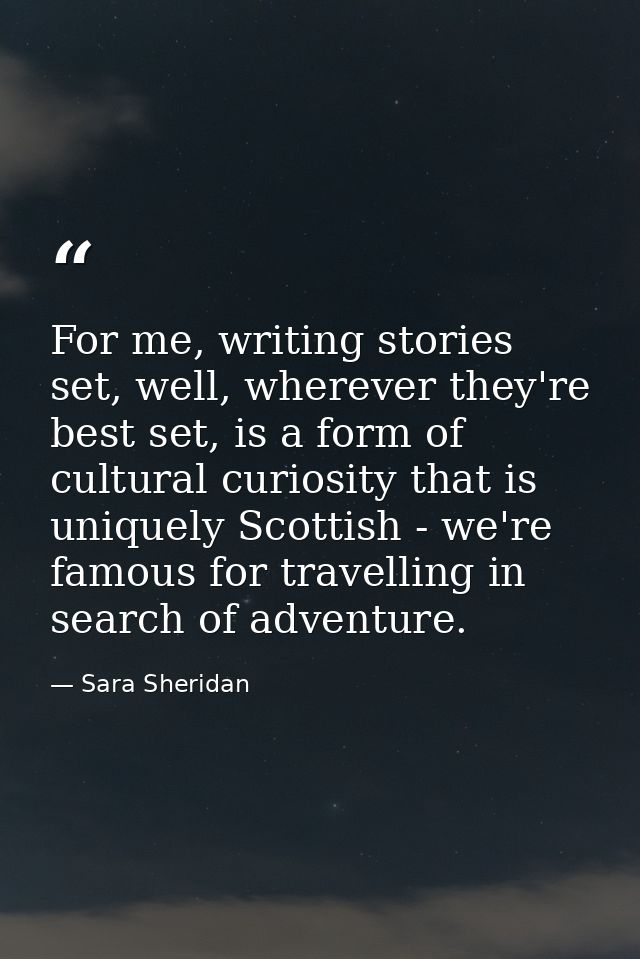 For me, writing stories set, well, wherever they're best set, is a form of cultural curiosity that is uniquely Scottish  — Sara Sheridan