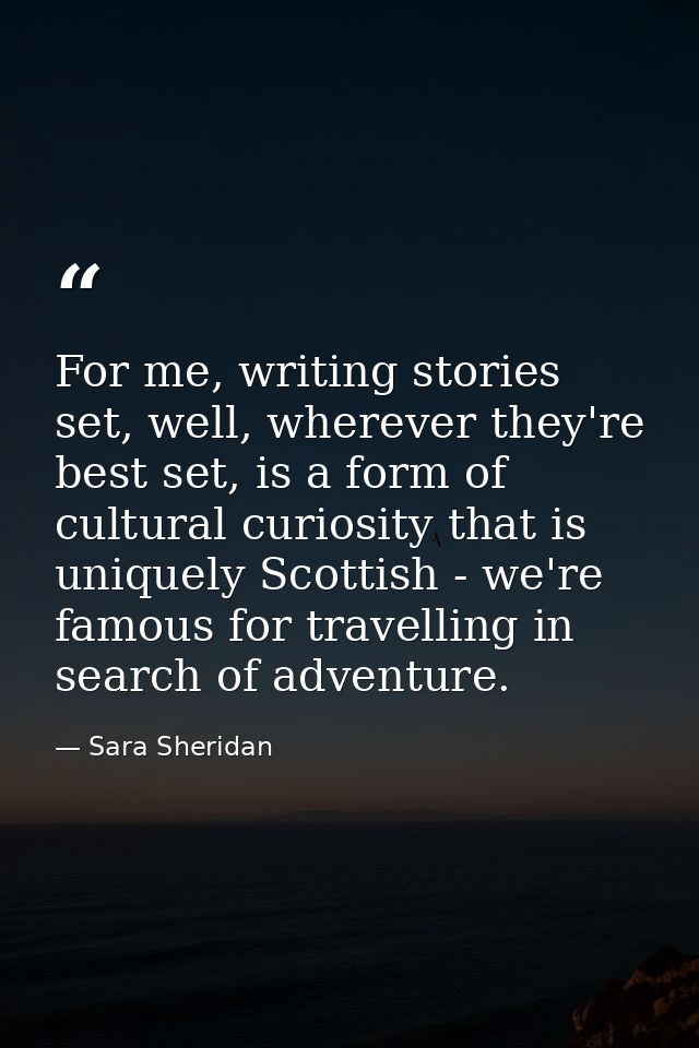 For me, writing stories set, well, wherever they're best set, is a form of cultural curiosity that is uniquely Scottish  — Sara Sheridan