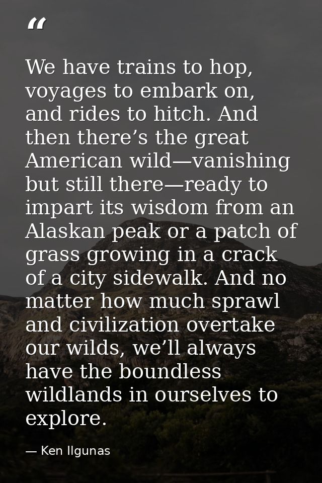 We have trains to hop, voyages to embark on, and rides to hitch. And then there’s the great American wild—vanishing but  — Ken Ilgunas