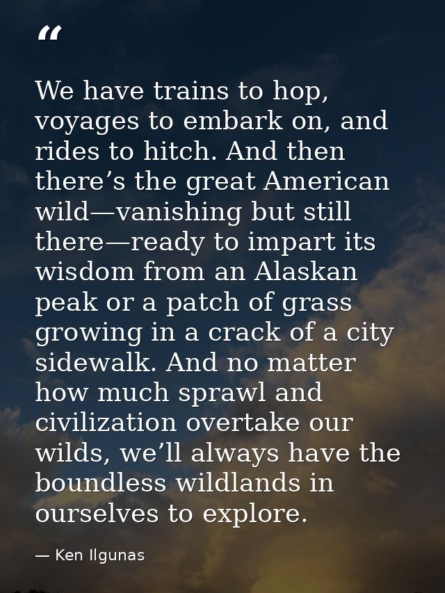 We have trains to hop, voyages to embark on, and rides to hitch. And then there’s the great American wild—vanishing but  — Ken Ilgunas