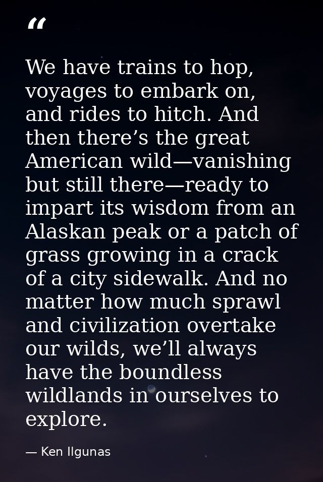 We have trains to hop, voyages to embark on, and rides to hitch. And then there’s the great American wild—vanishing but  — Ken Ilgunas