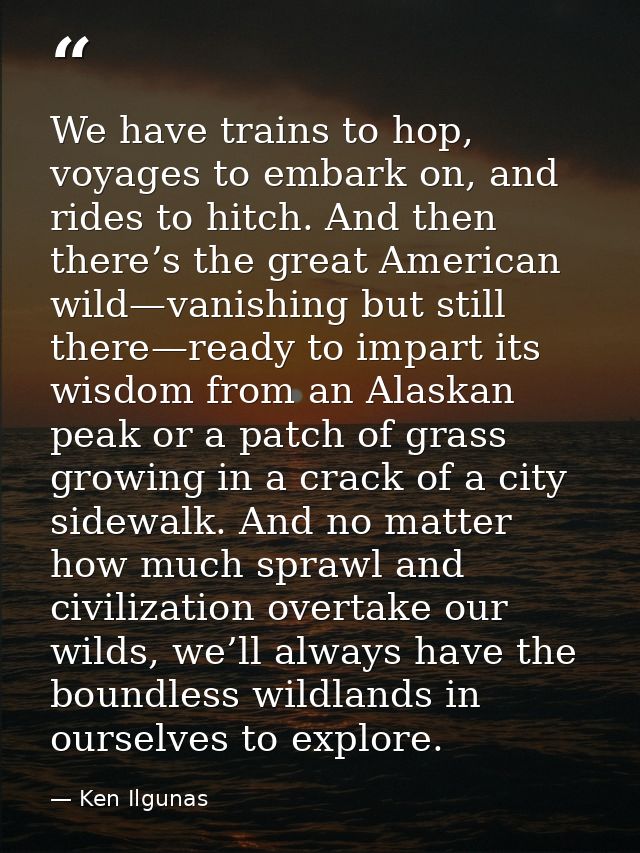 We have trains to hop, voyages to embark on, and rides to hitch. And then there’s the great American wild—vanishing but  — Ken Ilgunas