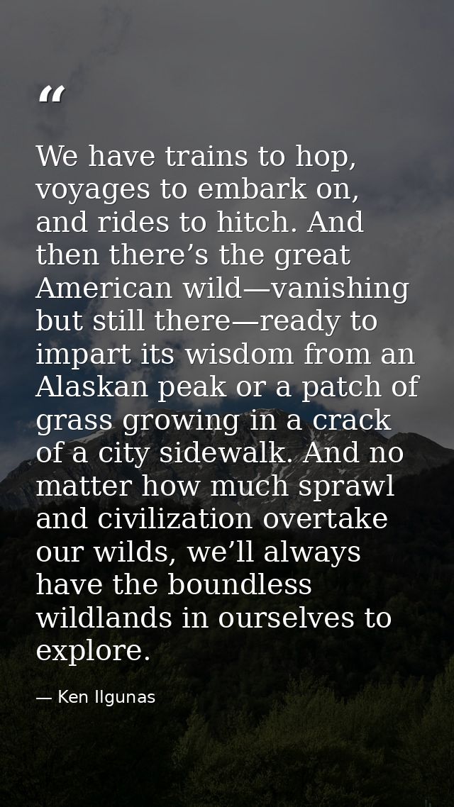 We have trains to hop, voyages to embark on, and rides to hitch. And then there’s the great American wild—vanishing but  — Ken Ilgunas