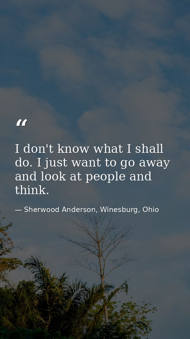 I don't know what I shall do. I just want to go away and look at people and think. — Sherwood Anderson, Winesburg, Ohio