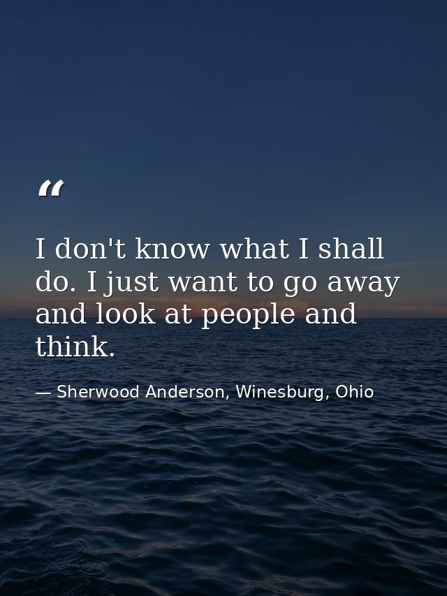 I don't know what I shall do. I just want to go away and look at people and think. — Sherwood Anderson, Winesburg, Ohio