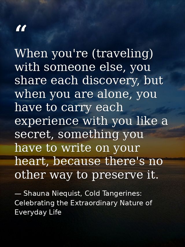 When you're (traveling) with someone else, you share each discovery, but when you are alone, you have to carry each expe — Shauna Niequist, Cold Tangerines: Celebrating the Extraordinary Nature of Everyday Life