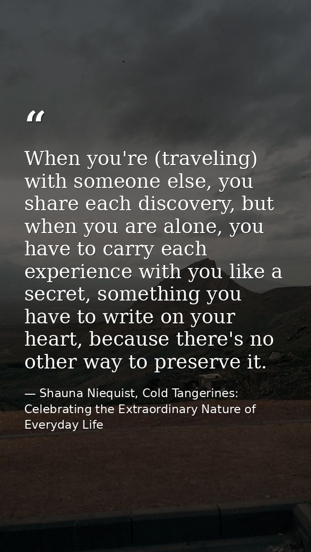 When you're (traveling) with someone else, you share each discovery, but when you are alone, you have to carry each expe — Shauna Niequist, Cold Tangerines: Celebrating the Extraordinary Nature of Everyday Life