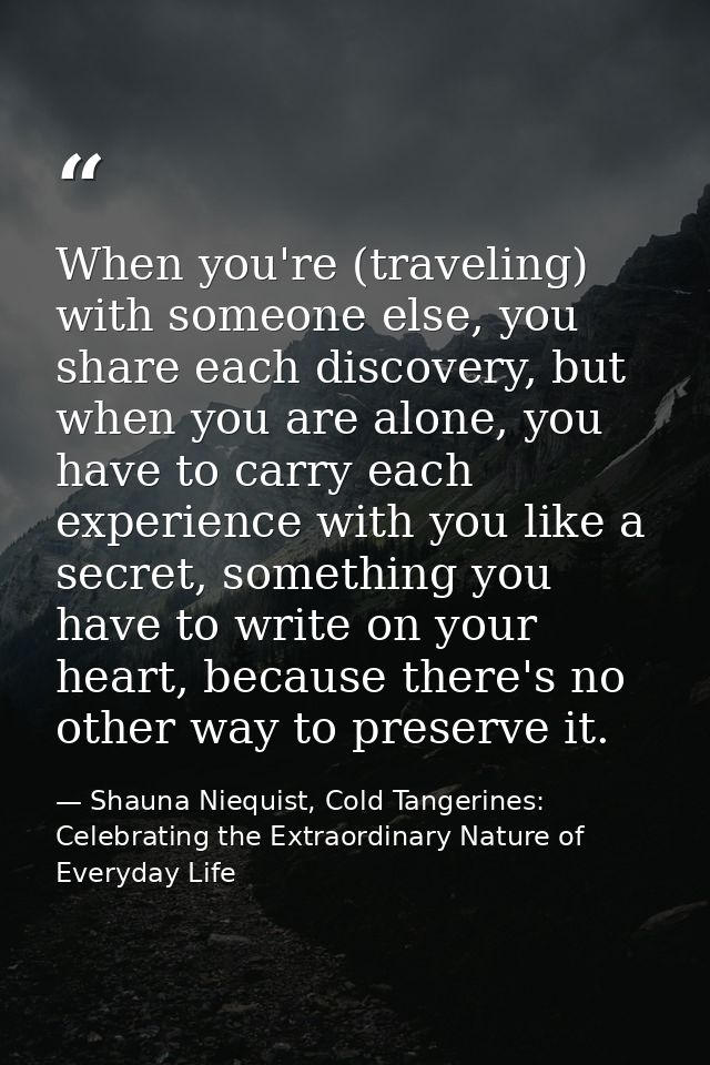 When you're (traveling) with someone else, you share each discovery, but when you are alone, you have to carry each expe — Shauna Niequist, Cold Tangerines: Celebrating the Extraordinary Nature of Everyday Life