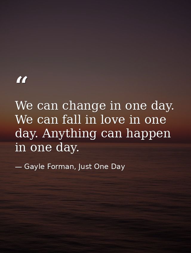 We can change in one day. We can fall in love in one day. Anything can happen in one day. — Gayle Forman, Just One Day