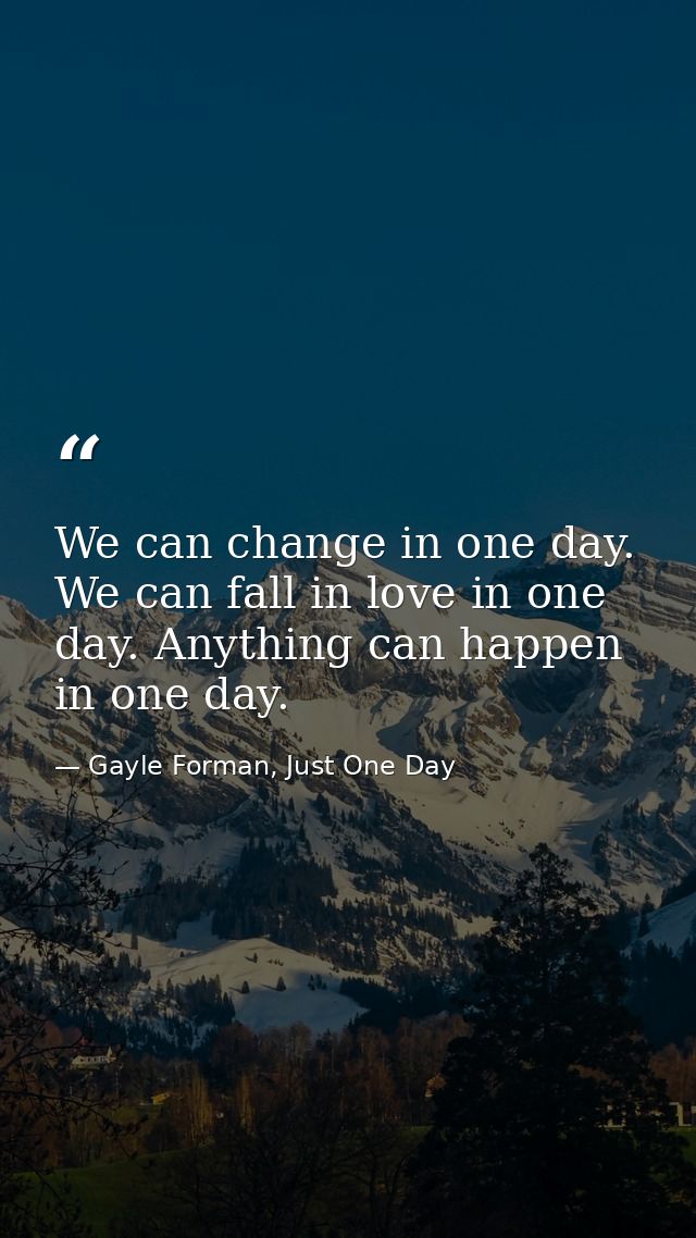 We can change in one day. We can fall in love in one day. Anything can happen in one day. — Gayle Forman, Just One Day