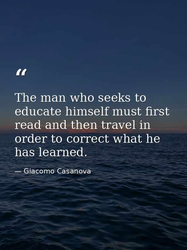 The man who seeks to educate himself must first read and then travel in order to correct what he has learned. — Giacomo Casanova