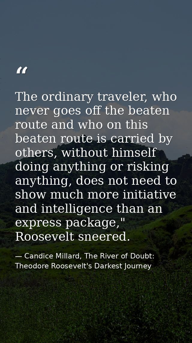 The ordinary traveler, who never goes off the beaten route and who on this beaten route is carried by others, without hi — Candice Millard, The River of Doubt: Theodore Roosevelt's Darkest Journey