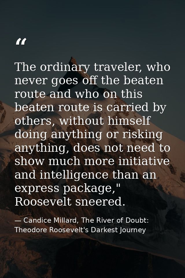 The ordinary traveler, who never goes off the beaten route and who on this beaten route is carried by others, without hi — Candice Millard, The River of Doubt: Theodore Roosevelt's Darkest Journey