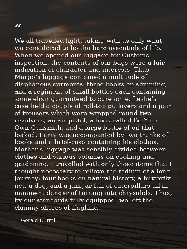We all travelled light, taking with us only what we considered to be the bare essentials of life. When we opened our lug — Gerald Durrell