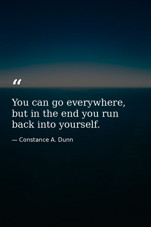 You can go everywhere, but in the end you run back into yourself. — Constance A. Dunn