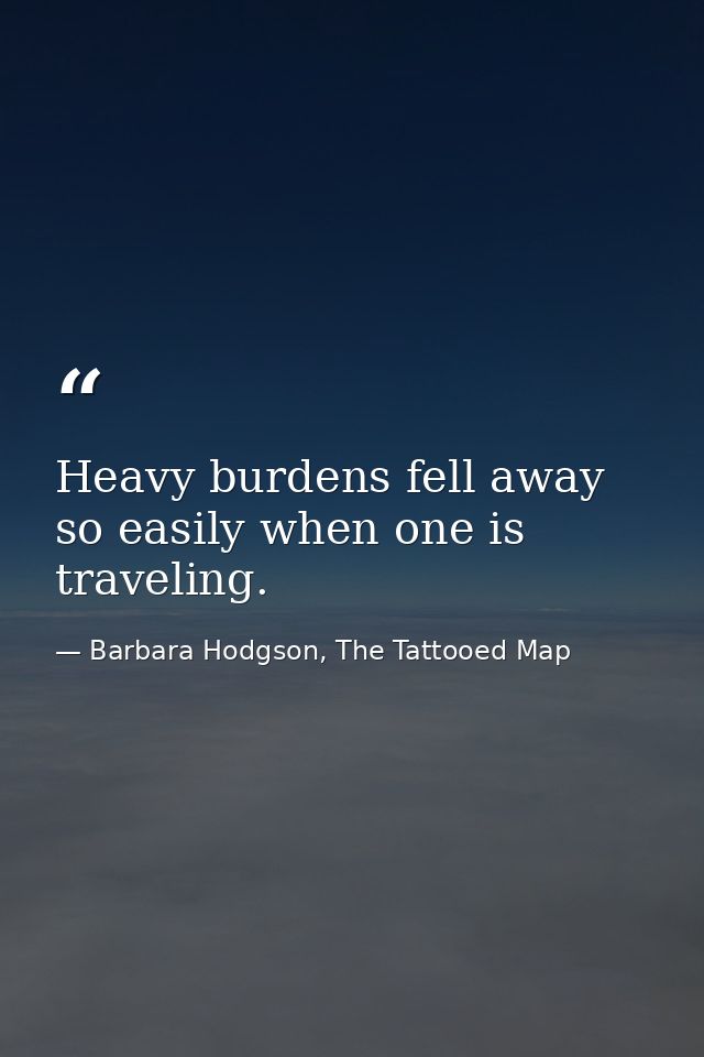Heavy burdens fell away so easily when one is traveling. — Barbara Hodgson, The Tattooed Map