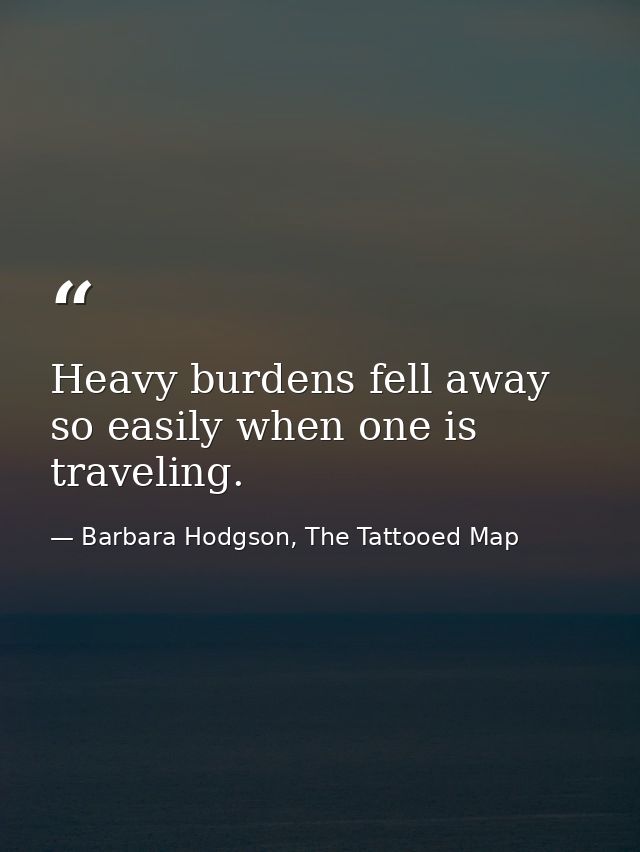 Heavy burdens fell away so easily when one is traveling. — Barbara Hodgson, The Tattooed Map