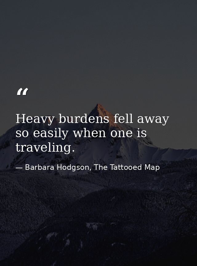 Heavy burdens fell away so easily when one is traveling. — Barbara Hodgson, The Tattooed Map