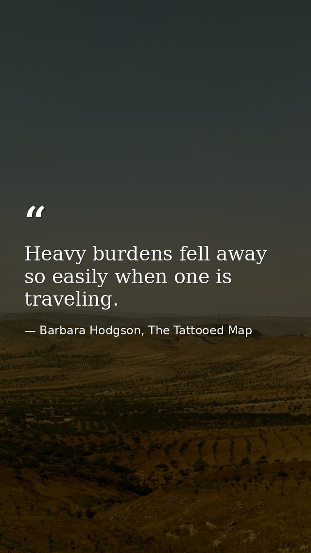 Heavy burdens fell away so easily when one is traveling. — Barbara Hodgson, The Tattooed Map