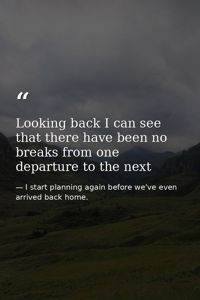 Looking back I can see that there have been no breaks from one departure to the next — I start planning again before we've even arrived back home.