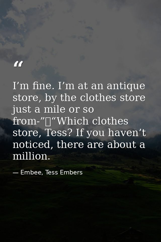 I’m fine. I’m at an antique store, by the clothes store just a mile or so from-”	“Which clothes store, Tess? If you have — Embee, Tess Embers