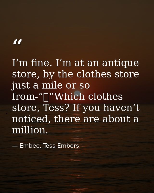 I’m fine. I’m at an antique store, by the clothes store just a mile or so from-”	“Which clothes store, Tess? If you have — Embee, Tess Embers