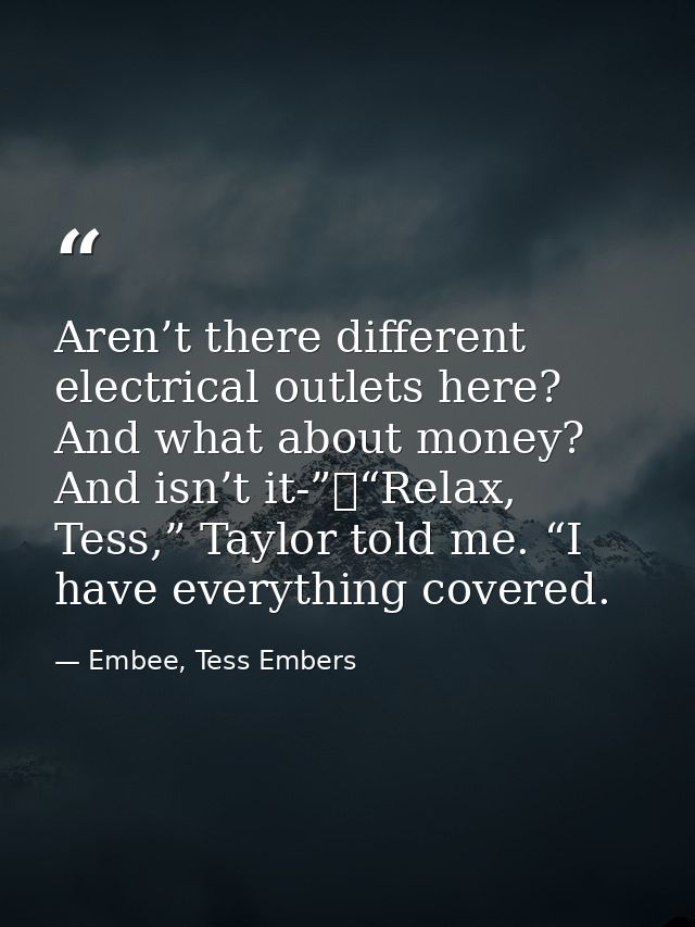 Aren’t there different electrical outlets here? And what about money? And isn’t it-”	“Relax, Tess,” Taylor told me. “I h — Embee, Tess Embers