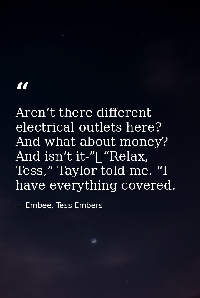 Aren’t there different electrical outlets here? And what about money? And isn’t it-”	“Relax, Tess,” Taylor told me. “I h — Embee, Tess Embers