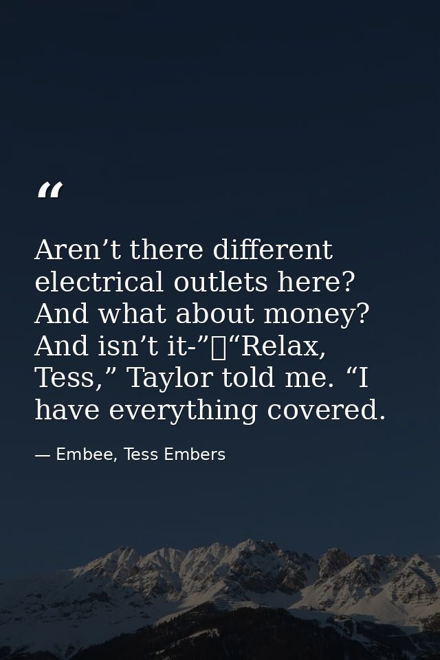 Aren’t there different electrical outlets here? And what about money? And isn’t it-”	“Relax, Tess,” Taylor told me. “I h — Embee, Tess Embers